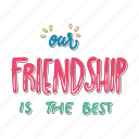our friendship is the best, friendship, besties, bff, friends, lettering, typography, sticker
