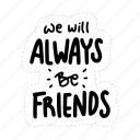 we will always be friends, friendship, besties, bff, friends, lettering, typography, sticker