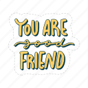 you are good friend, friendship, besties, bff, friends, lettering, typography, sticker